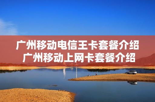 广州移动电信王卡套餐介绍 广州移动上网卡套餐介绍