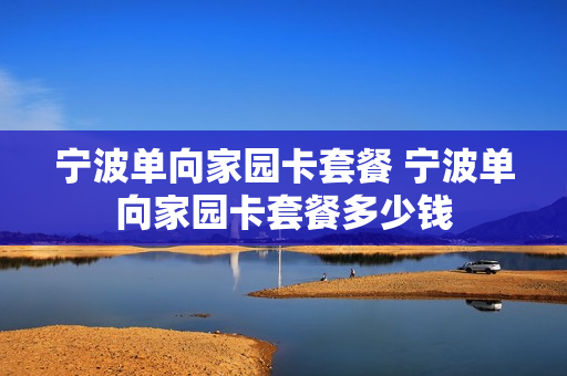 宁波单向家园卡套餐 宁波单向家园卡套餐多少钱
