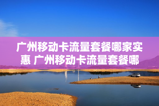 广州移动卡流量套餐哪家实惠 广州移动卡流量套餐哪家实惠划算