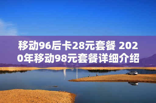 移动96后卡28元套餐 2020年移动98元套餐详细介绍