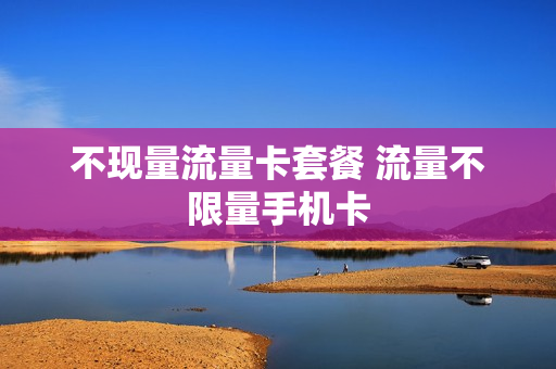 不现量流量卡套餐 流量不限量手机卡