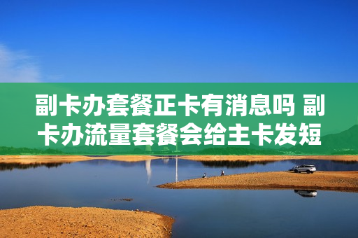副卡办套餐正卡有消息吗 副卡办流量套餐会给主卡发短信吗
