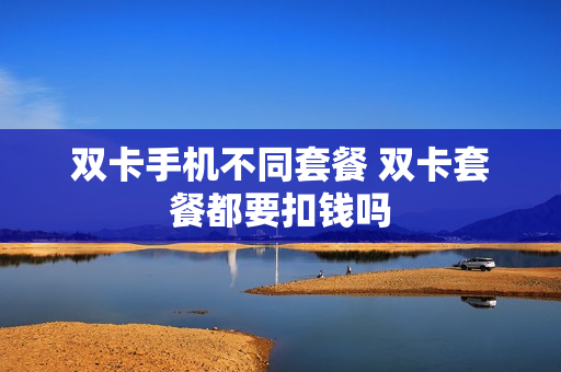 双卡手机不同套餐 双卡套餐都要扣钱吗
