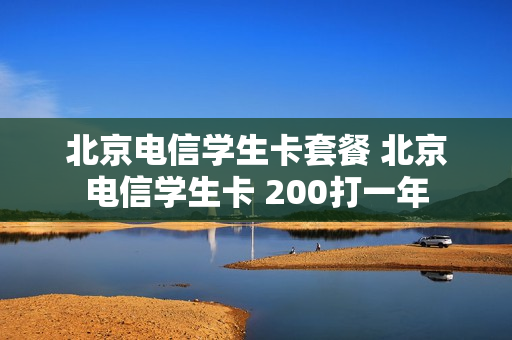 北京电信学生卡套餐 北京电信学生卡 200打一年