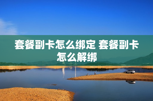 套餐副卡怎么绑定 套餐副卡怎么解绑