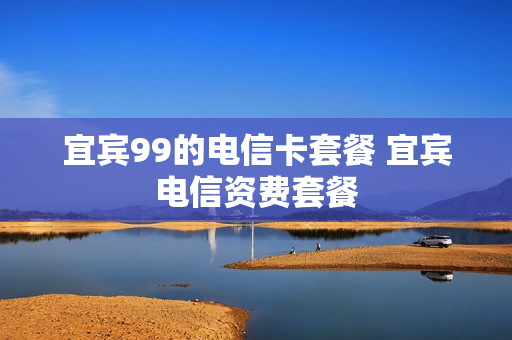 宜宾99的电信卡套餐 宜宾电信资费套餐