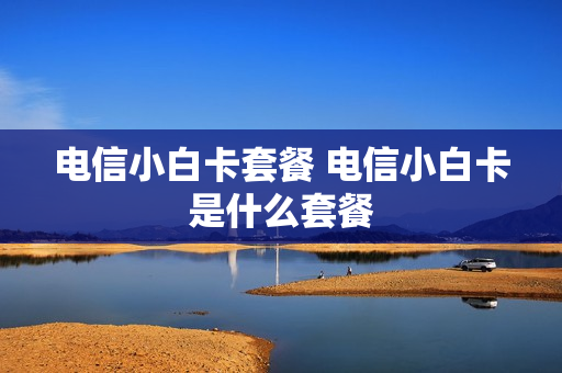 电信小白卡套餐 电信小白卡是什么套餐
