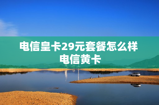 电信皇卡29元套餐怎么样 电信黄卡