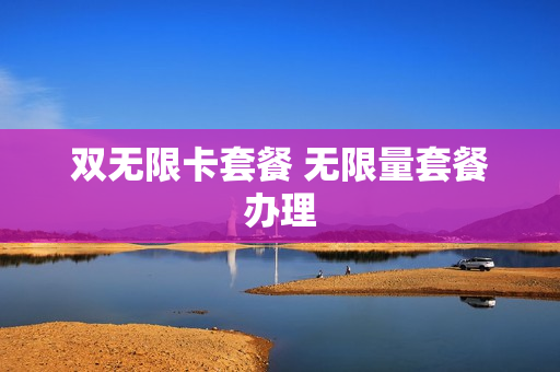双无限卡套餐 无限量套餐办理