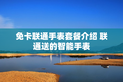 免卡联通手表套餐介绍 联通送的智能手表