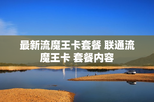 最新流魔王卡套餐 联通流魔王卡 套餐内容