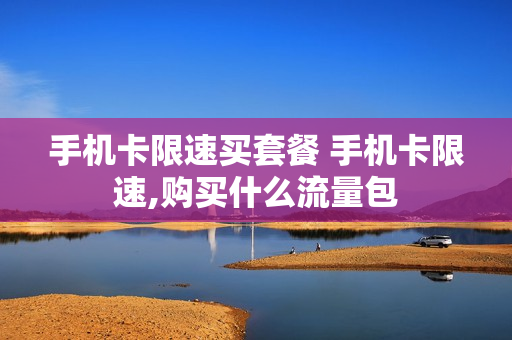 手机卡限速买套餐 手机卡限速,购买什么流量包