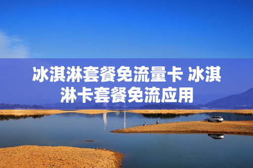 冰淇淋套餐免流量卡 冰淇淋卡套餐免流应用