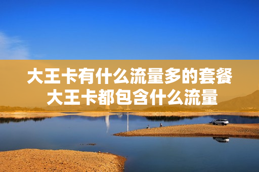 大王卡有什么流量多的套餐 大王卡都包含什么流量