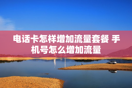 电话卡怎样增加流量套餐 手机号怎么增加流量