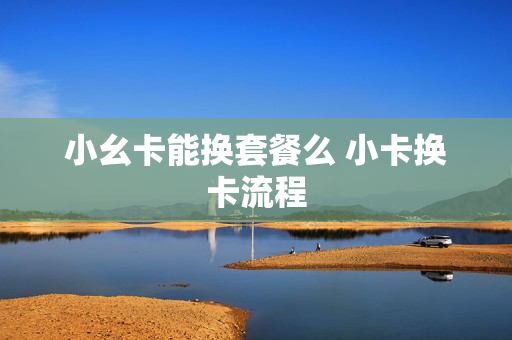 小幺卡能换套餐么 小卡换卡流程