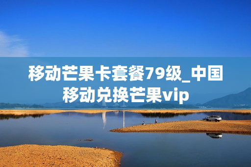 移动芒果卡套餐79级_中国移动兑换芒果vip