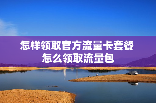 怎样领取官方流量卡套餐 怎么领取流量包