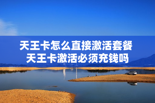 天王卡怎么直接激活套餐 天王卡激活必须充钱吗