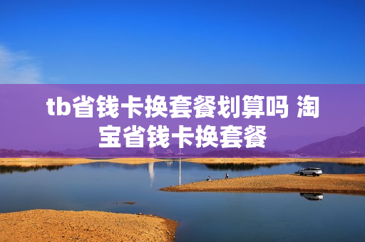 tb省钱卡换套餐划算吗 淘宝省钱卡换套餐