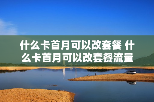 什么卡首月可以改套餐 什么卡首月可以改套餐流量