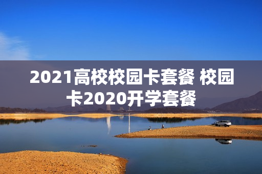 2021高校校园卡套餐 校园卡2020开学套餐