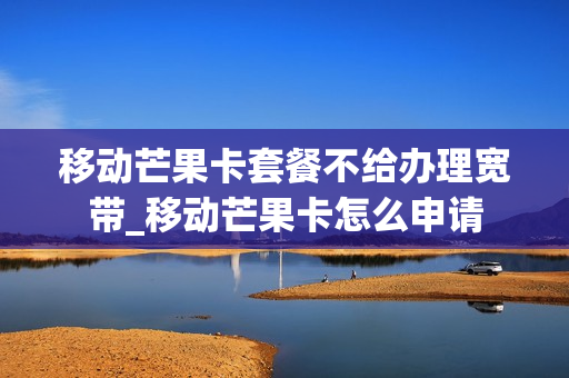 移动芒果卡套餐不给办理宽带_移动芒果卡怎么申请