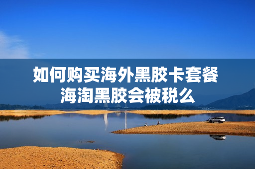 如何购买海外黑胶卡套餐 海淘黑胶会被税么