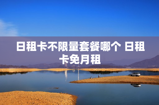 日租卡不限量套餐哪个 日租卡免月租