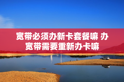宽带必须办新卡套餐嘛 办宽带需要重新办卡嘛