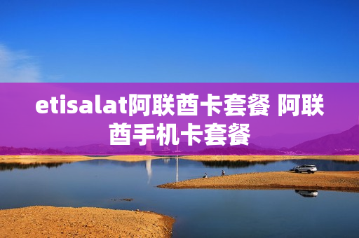 etisalat阿联酋卡套餐 阿联酋手机卡套餐
