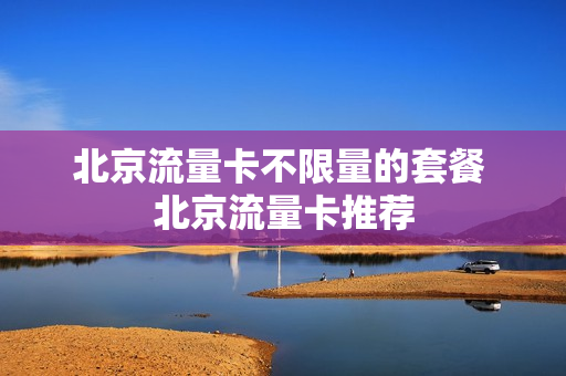 北京流量卡不限量的套餐 北京流量卡推荐