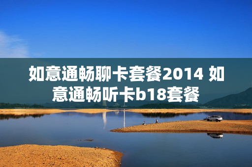 如意通畅聊卡套餐2014 如意通畅听卡b18套餐
