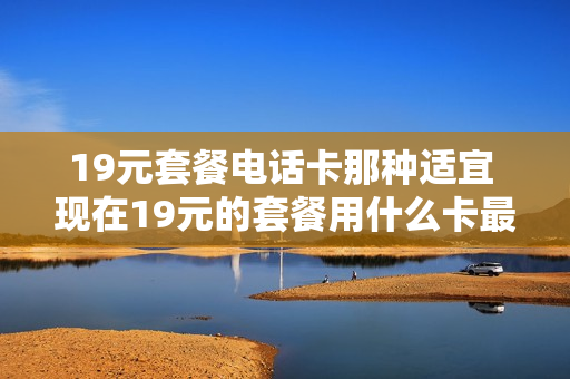 19元套餐电话卡那种适宜 现在19元的套餐用什么卡最优惠啊!