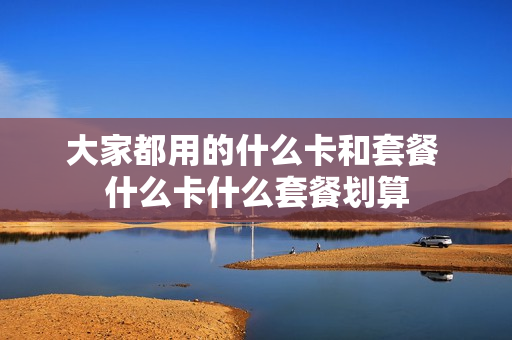 大家都用的什么卡和套餐 什么卡什么套餐划算