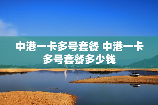 中港一卡多号套餐 中港一卡多号套餐多少钱