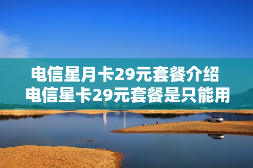 电信星月卡29元套餐介绍 电信星卡29元套餐是只能用一个月吗