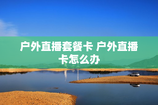 户外直播套餐卡 户外直播卡怎么办