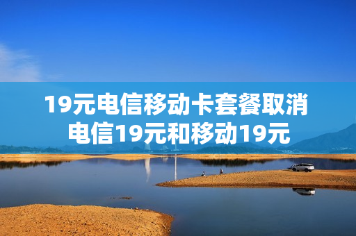 19元电信移动卡套餐取消 电信19元和移动19元