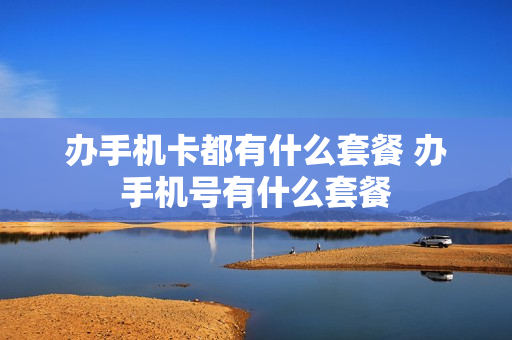 办手机卡都有什么套餐 办手机号有什么套餐