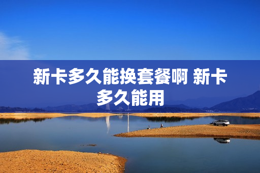 新卡多久能换套餐啊 新卡多久能用