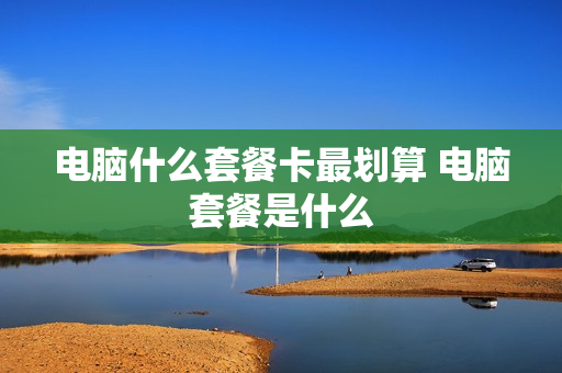 电脑什么套餐卡最划算 电脑套餐是什么