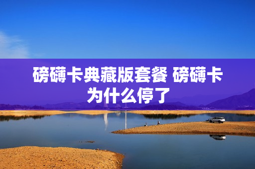 磅礴卡典藏版套餐 磅礴卡为什么停了