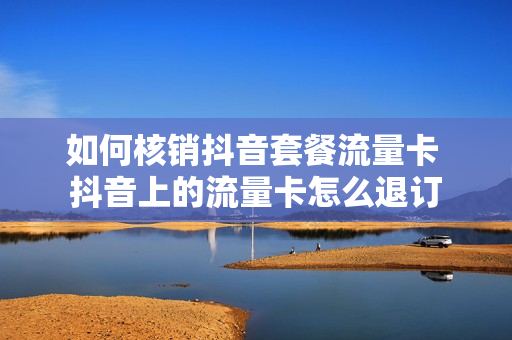 如何核销抖音套餐流量卡 抖音上的流量卡怎么退订