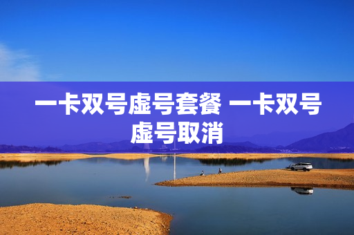 一卡双号虚号套餐 一卡双号虚号取消