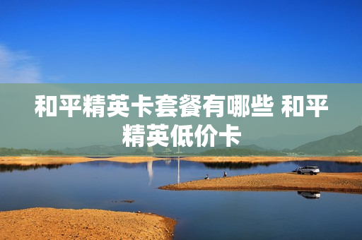 和平精英卡套餐有哪些 和平精英低价卡