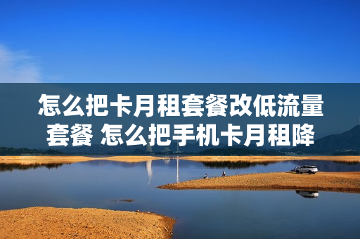 怎么把卡月租套餐改低流量套餐 怎么把手机卡月租降到最低