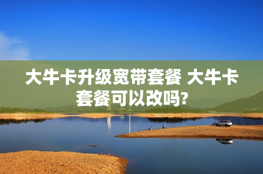 大牛卡升级宽带套餐 大牛卡套餐可以改吗?