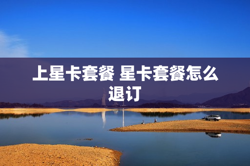 上星卡套餐 星卡套餐怎么退订