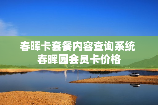 春晖卡套餐内容查询系统 春晖园会员卡价格